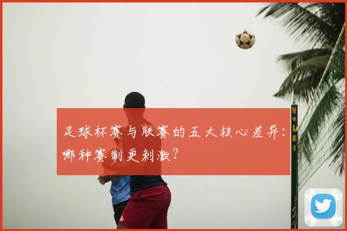 足球杯赛与联赛的五大核心差异：哪种赛制更刺激？