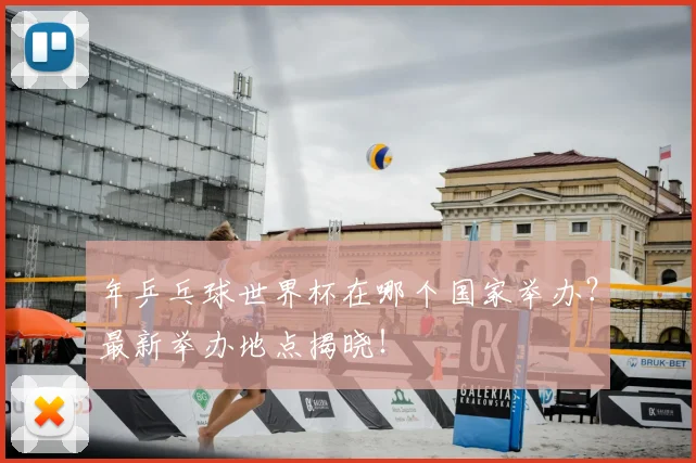 年乒乓球世界杯在哪个国家举办？最新举办地点揭晓！