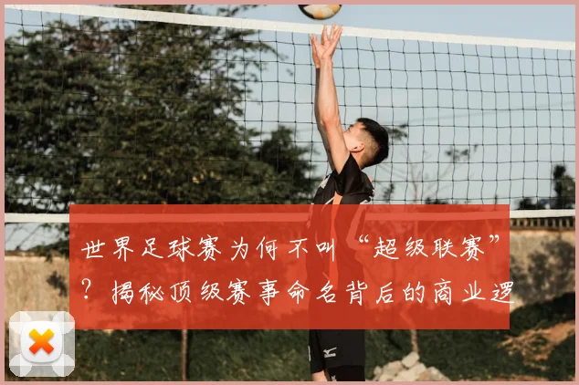 世界足球赛为何不叫“超级联赛”?揭秘顶级赛事命名背后的商业逻辑