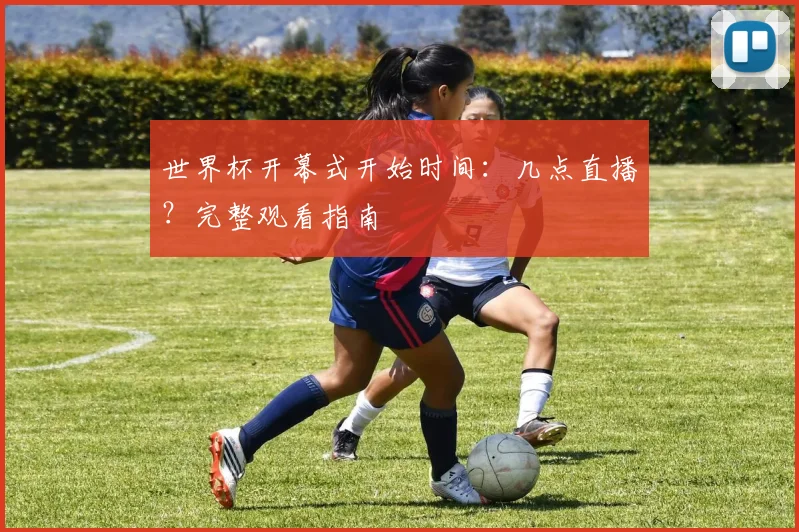 世界杯开幕式开始时间：几点直播？完整观看指南