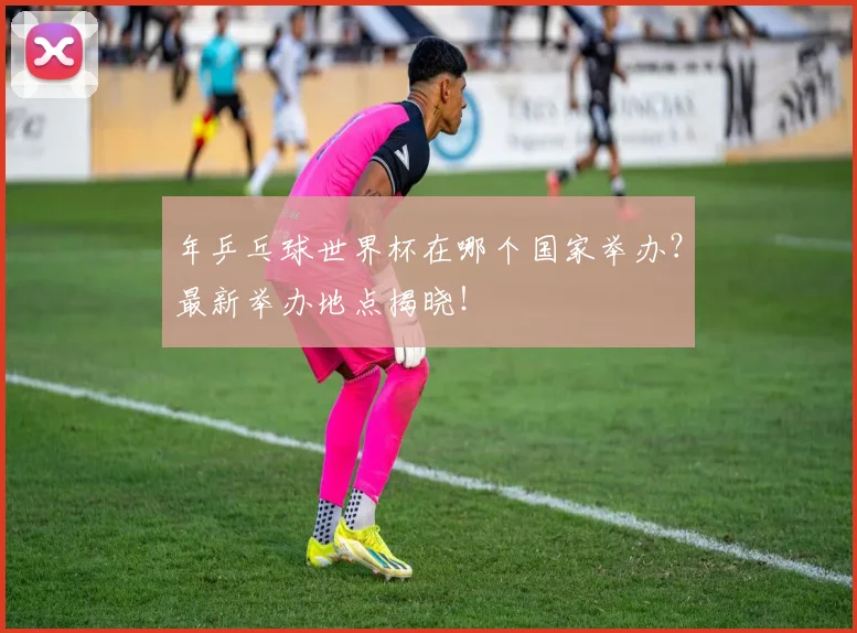 年乒乓球世界杯在哪个国家举办？最新举办地点揭晓！