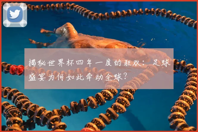 揭秘世界杯四年一度的狂欢:足球盛宴为何如此牵动全球?