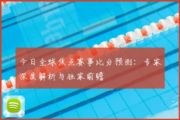 今日全球焦点赛事比分预测：专家深度解析与独家前瞻