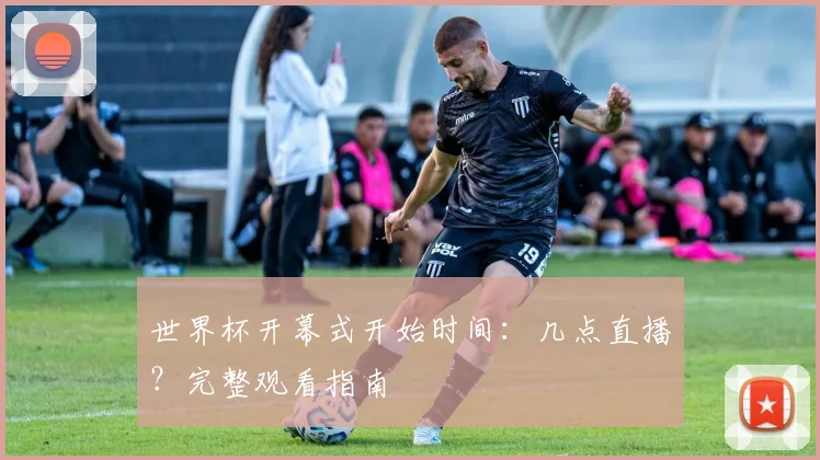 世界杯开幕式开始时间：几点直播？完整观看指南