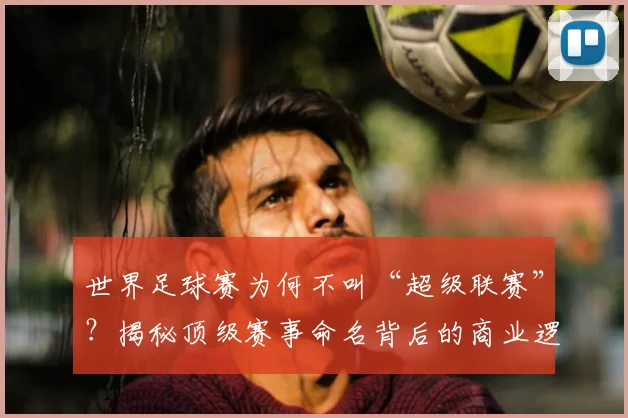 世界足球赛为何不叫“超级联赛”？揭秘顶级赛事命名背后的商业逻辑