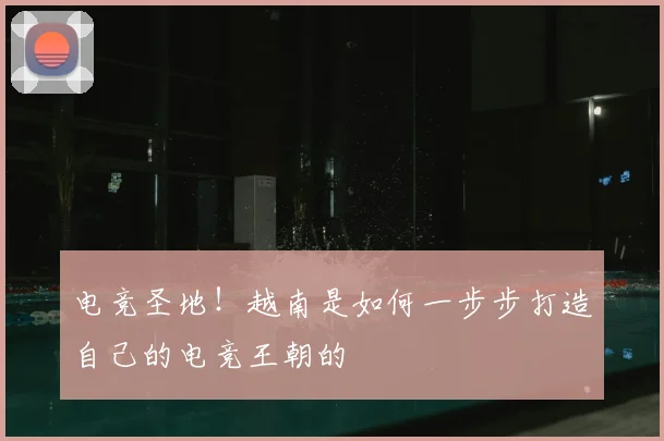 电竞圣地！越南是如何一步步打造自己的电竞王朝的