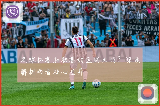 足球杯赛和联赛的区别大吗？深度解析两者核心差异