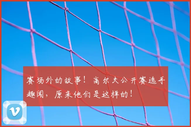 赛场外的故事！高尔夫公开赛选手趣闻，原来他们是这样的！