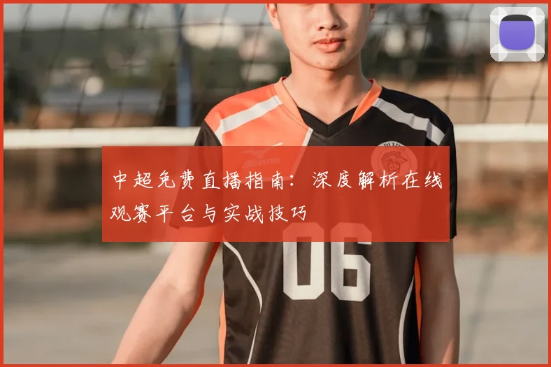 中超免费直播指南：深度解析在线观赛平台与实战技巧