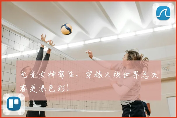 电竞女神驾临，穿越火线世界总决赛更添色彩！